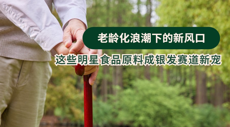 老龄化浪潮下的新风口，这些明星食品原料成银发赛道新宠