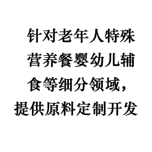 针对老年人特殊营养餐、婴幼儿辅食等细分领域，提供原料定制开发