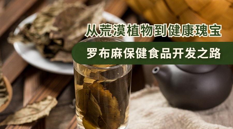 从荒漠植物到健康瑰宝：罗布麻保健食品开发之路